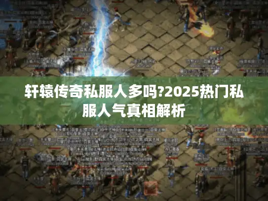 轩辕传奇私服人多吗?2025热门私服人气真相解析