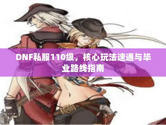 DNF私服110级，核心玩法速通与毕业路线指南