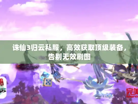 诛仙3归云私服,高效获取顶级装备,告别无效刷图 诛仙3归云私服,高效获取顶级装备,告别无效刷图