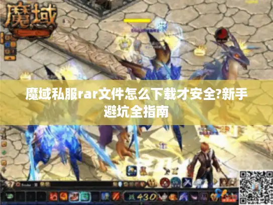 魔域私服rar文件怎么下载才安全?新手避坑全指南 魔域私服rar文件怎么下载才安全?新手避坑全指南