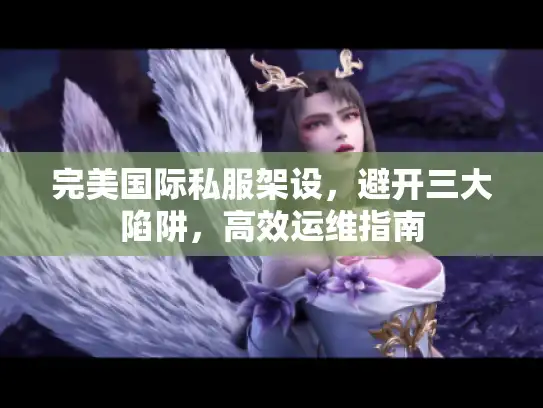 完美国际私服架设，避开三大陷阱，高效运维指南
