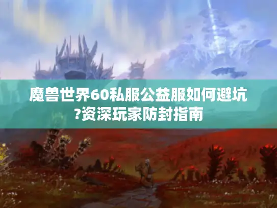 魔兽世界60私服公益服如何避坑?资深玩家防封指南