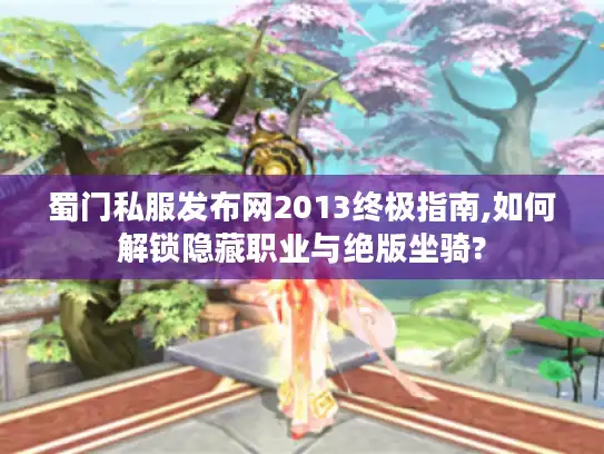 蜀门私服发布网2013终极指南,如何解锁隐藏职业与绝版坐骑? 蜀门私服发布网2013终极指南,如何解锁隐藏职业与绝版坐骑?