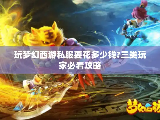 玩梦幻西游私服要花多少钱?三类玩家必看攻略