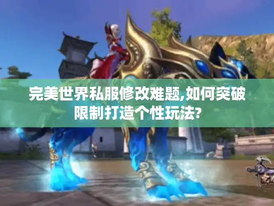 完美世界私服修改难题,如何突破限制打造个性玩法?