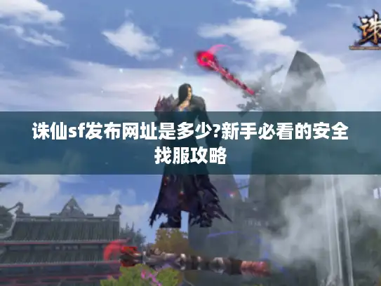 诛仙sf发布网址是多少?新手必看的安全找服攻略