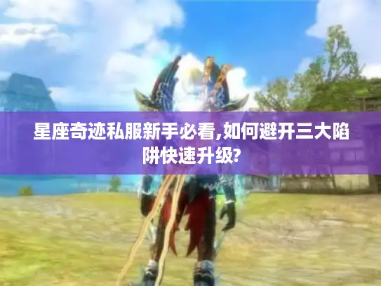 星座奇迹私服新手必看,如何避开三大陷阱快速升级?