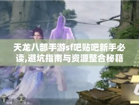天龙八部手游sf吧贴吧新手必读,避坑指南与资源整合秘籍 天龙八部手游sf吧贴吧新手必读,避坑指南与资源整合秘籍