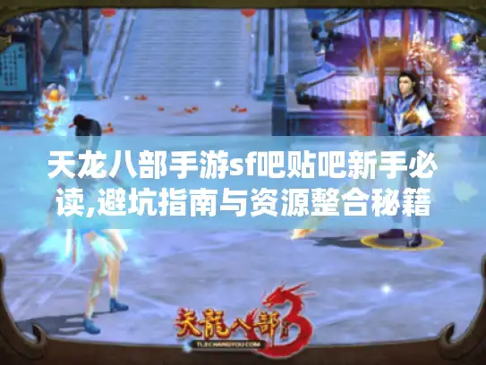 天龙八部手游sf吧贴吧新手必读,避坑指南与资源整合秘籍 天龙八部手游sf吧贴吧新手必读,避坑指南与资源整合秘籍