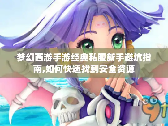 梦幻西游手游经典私服新手避坑指南,如何快速找到安全资源