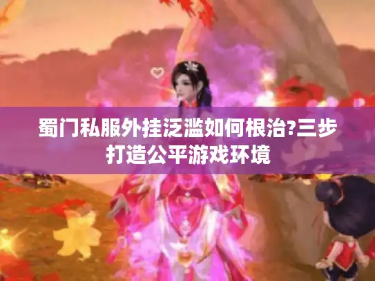 蜀门私服外挂泛滥如何根治?三步打造公平游戏环境