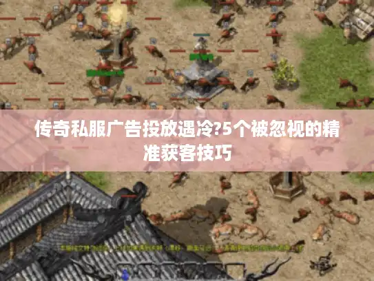 传奇私服广告投放遇冷?5个被忽视的精准获客技巧
