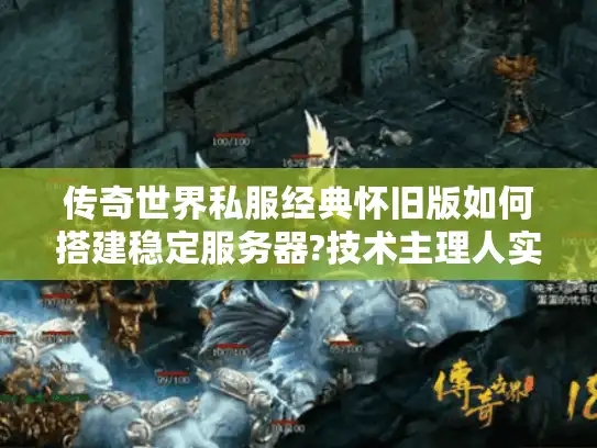传奇世界私服经典怀旧版如何搭建稳定服务器?技术主理人实战指南