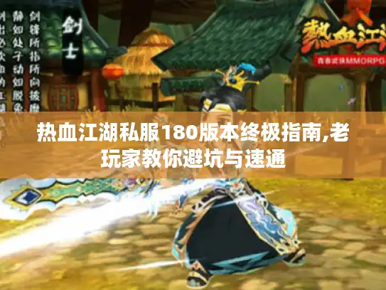 热血江湖私服180版本终极指南,老玩家教你避坑与速通