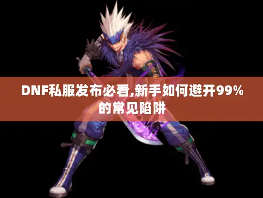 DNF私服发布必看,新手如何避开99%的常见陷阱