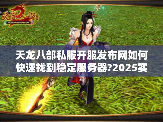 天龙八部私服开服发布网如何快速找到稳定服务器?2025实测指南