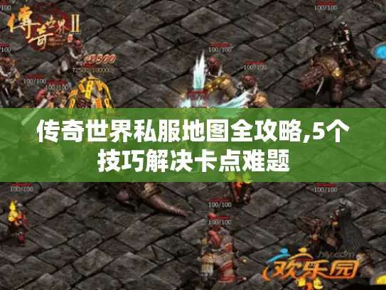 传奇世界私服地图全攻略,5个技巧解决卡点难题