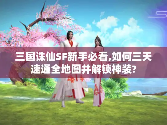 三国诛仙SF新手必看,如何三天速通全地图并解锁神装?