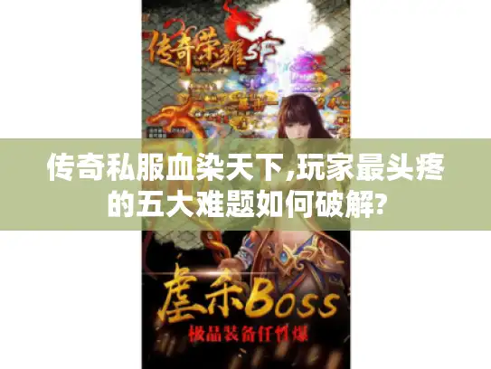 传奇私服血染天下,玩家最头疼的五大难题如何破解?