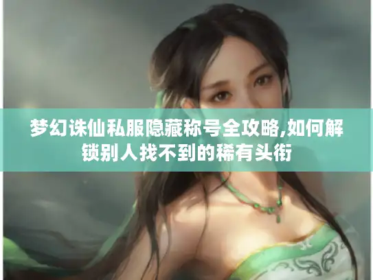 梦幻诛仙私服隐藏称号全攻略,如何解锁别人找不到的稀有头衔