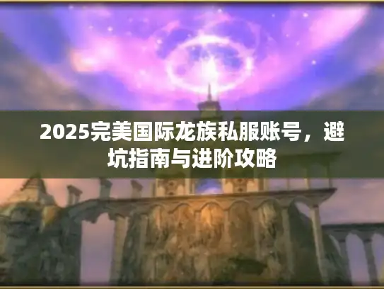 2025完美国际龙族私服账号，避坑指南与进阶攻略
