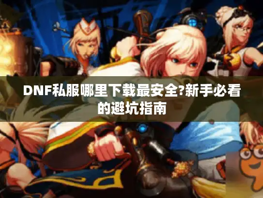 DNF私服哪里下载最安全?新手必看的避坑指南