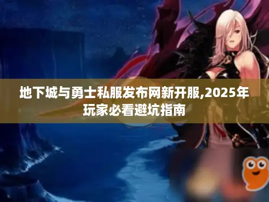 地下城与勇士私服发布网新开服,2025年玩家必看避坑指南