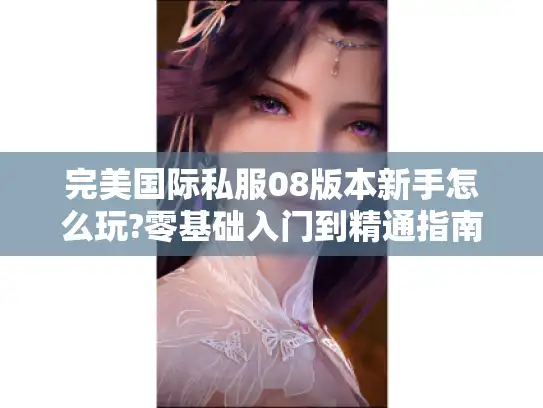 完美国际私服08版本新手怎么玩?零基础入门到精通指南