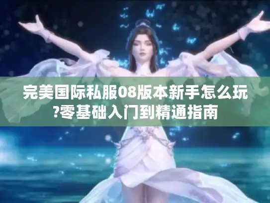 完美国际私服08版本新手怎么玩?零基础入门到精通指南