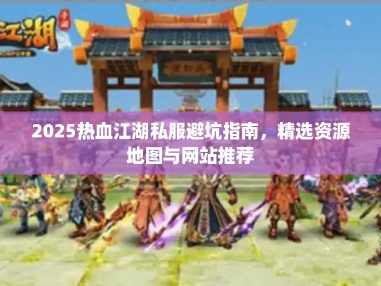 2025热血江湖私服避坑指南，精选资源地图与网站推荐