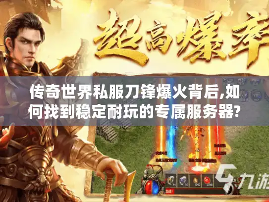 传奇世界私服刀锋爆火背后,如何找到稳定耐玩的专属服务器?