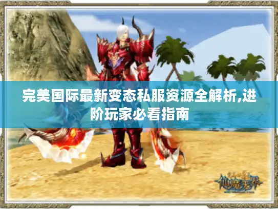 完美国际最新变态私服资源全解析,进阶玩家必看指南 完美国际最新变态私服资源全解析,进阶玩家必看指南