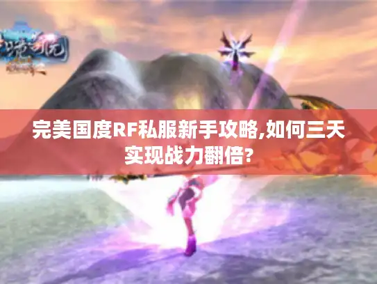 完美国度RF私服新手攻略,如何三天实现战力翻倍? 完美国度RF私服新手攻略,如何三天实现战力翻倍?