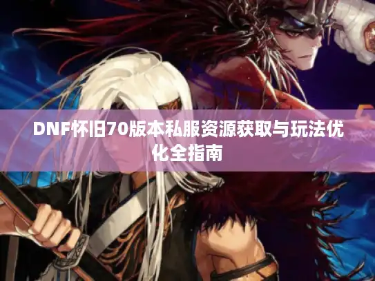 DNF怀旧70版本私服资源获取与玩法优化全指南
