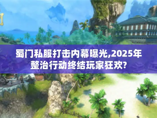 蜀门私服打击内幕曝光,2025年整治行动终结玩家狂欢?