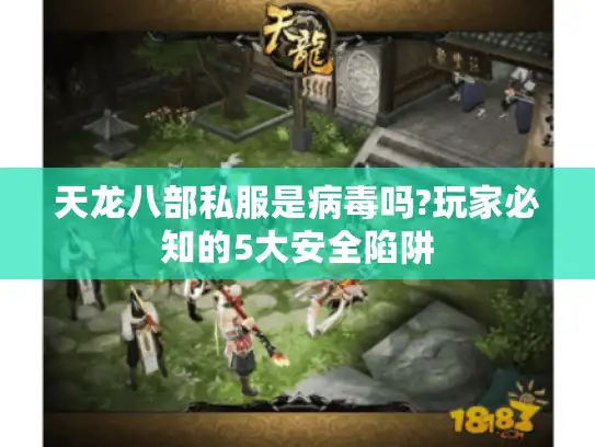 天龙八部私服是病毒吗?玩家必知的5大安全陷阱