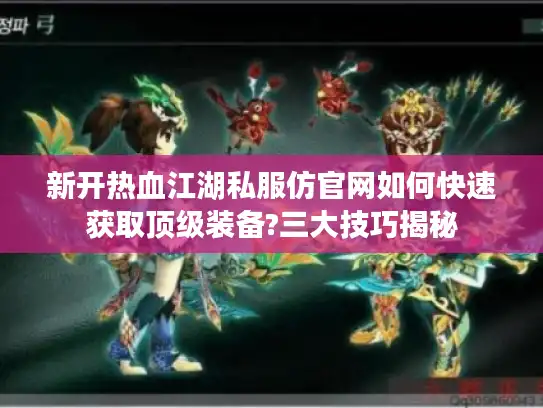 新开热血江湖私服仿官网如何快速获取顶级装备?三大技巧揭秘