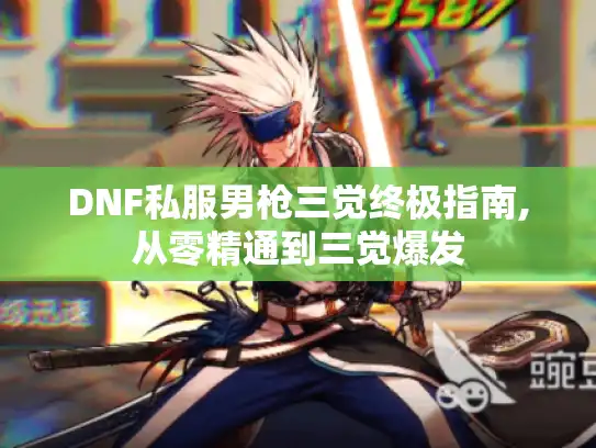 DNF私服男枪三觉终极指南,从零精通到三觉爆发 DNF私服男枪三觉终极指南,从零精通到三觉爆发
