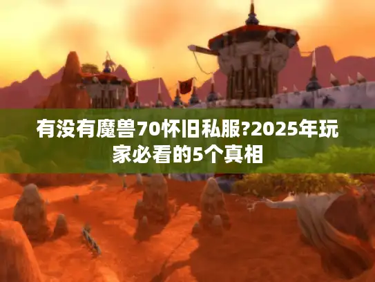 有没有魔兽70怀旧私服?2025年玩家必看的5个真相
