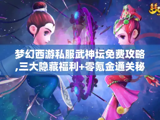 梦幻西游私服武神坛免费攻略,三大隐藏福利+零氪金通关秘籍