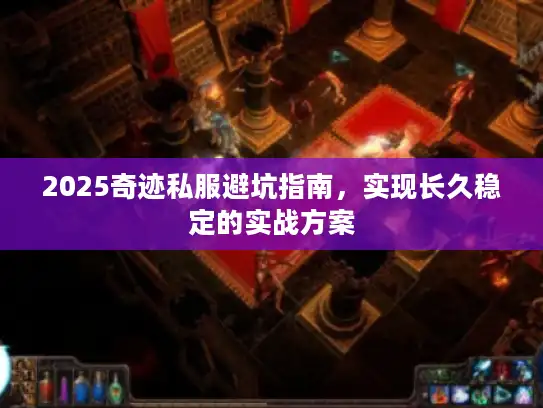 2025奇迹私服避坑指南，实现长久稳定的实战方案