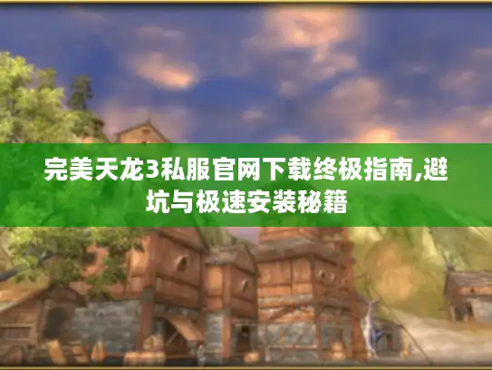 完美天龙3私服官网下载终极指南,避坑与极速安装秘籍