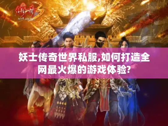 妖士传奇世界私服,如何打造全网最火爆的游戏体验?