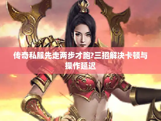 传奇私服先走两步才跑?三招解决卡顿与操作延迟