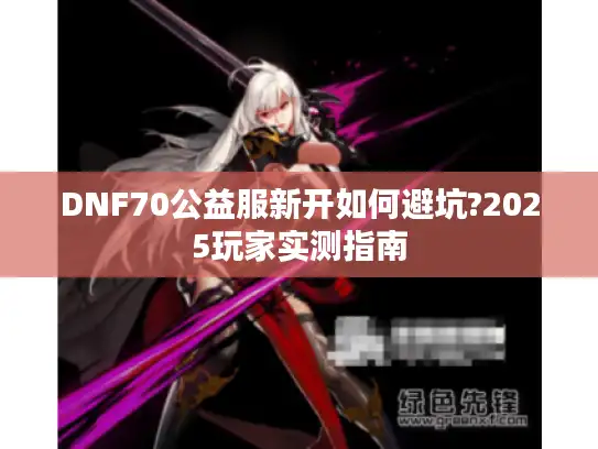 DNF70公益服新开如何避坑?2025玩家实测指南 DNF70公益服新开如何避坑?2025玩家实测指南