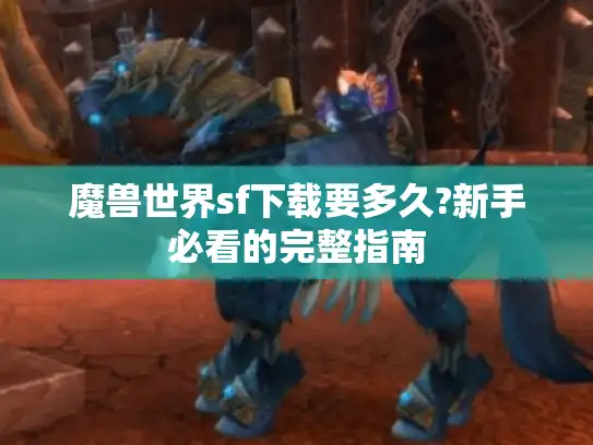 魔兽世界sf下载要多久?新手必看的完整指南