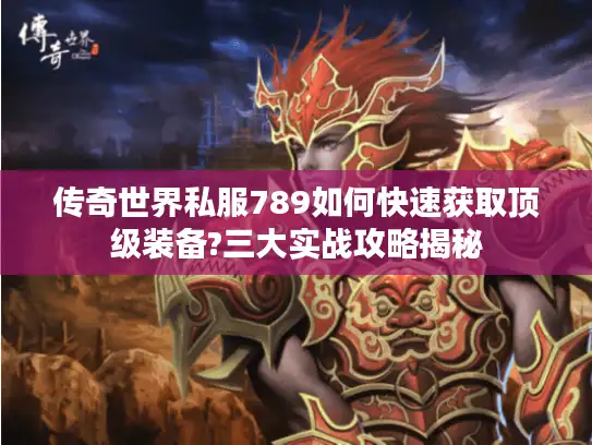 传奇世界私服789如何快速获取顶级装备?三大实战攻略揭秘 传奇世界私服789如何快速获取顶级装备?三大实战攻略揭秘