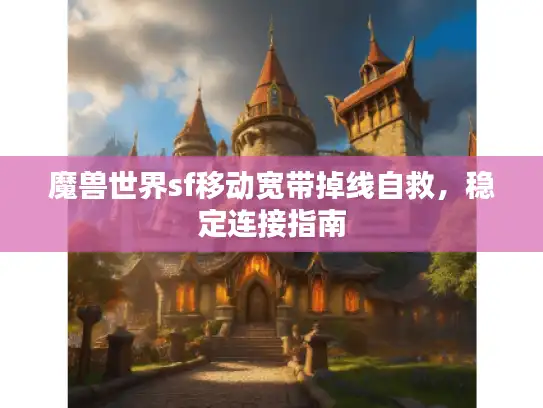 魔兽世界sf移动宽带掉线自救，稳定连接指南