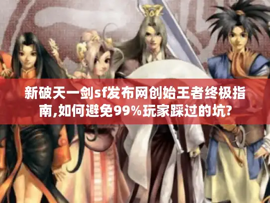 新破天一剑sf发布网创始王者终极指南,如何避免99%玩家踩过的坑?
