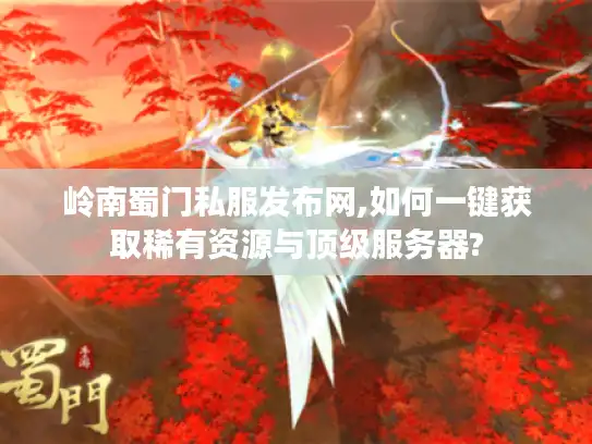 岭南蜀门私服发布网,如何一键获取稀有资源与顶级服务器?